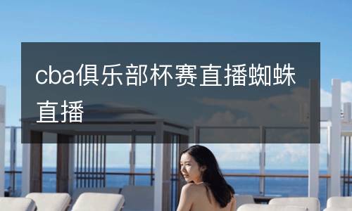 cba俱乐部杯赛直播蜘蛛直播