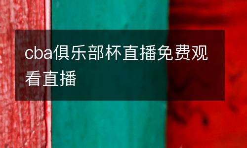 cba俱乐部杯直播免费观看直播